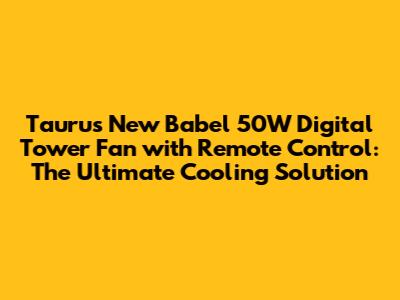 Taurus New Babel 50W Digital Tower Fan with Remote Control: The Ultimate Cooling Solution