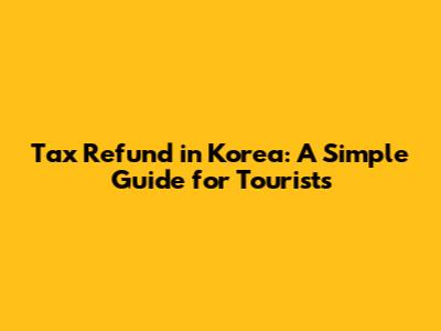 Tax Refund in Korea: A Simple Guide for Tourists