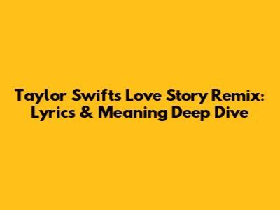 Taylor Swift's 'Love Story' Remix: Lyrics & Meaning Deep Dive