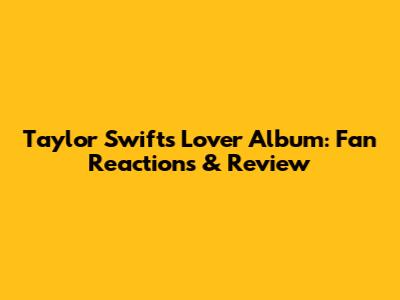 Taylor Swift's 'Lover' Album: Fan Reactions & Review