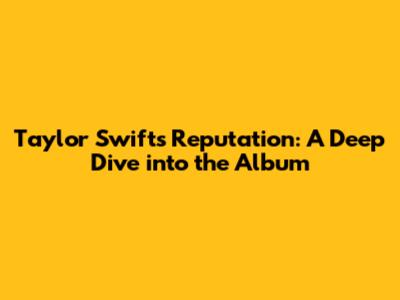 Taylor Swift's Reputation: A Deep Dive into the Album