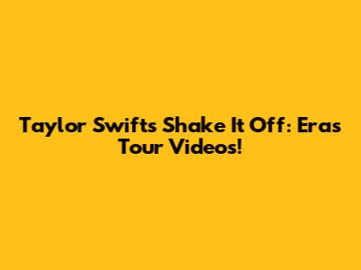 Taylor Swift's Shake It Off: Eras Tour Videos!