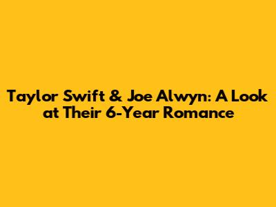 Taylor Swift & Joe Alwyn: A Look at Their 6-Year Romance