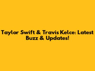 Taylor Swift & Travis Kelce: Latest Buzz & Updates!