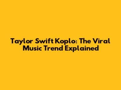 Taylor Swift Koplo: The Viral Music Trend Explained