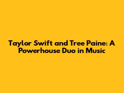 Taylor Swift and Tree Paine: A Powerhouse Duo in Music
