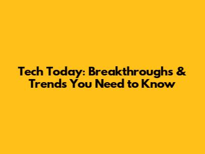 Tech Today: Breakthroughs & Trends You Need to Know
