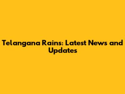 Telangana Rains: Latest News and Updates