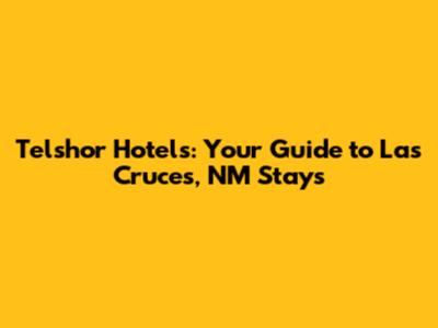 Telshor Hotels: Your Guide to Las Cruces, NM Stays