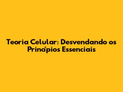 Teoria Celular: Desvendando os Princípios Essenciais
