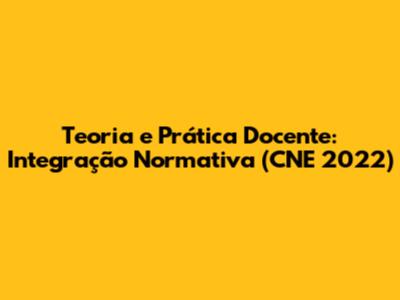 Teoria e Prática Docente: Integração Normativa (CNE 2022)