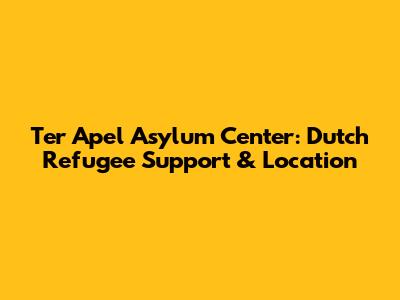 Ter Apel Asylum Center: Dutch Refugee Support & Location