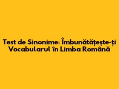 Test de Sinonime: Îmbunătățește-ți Vocabularul în Limba Română