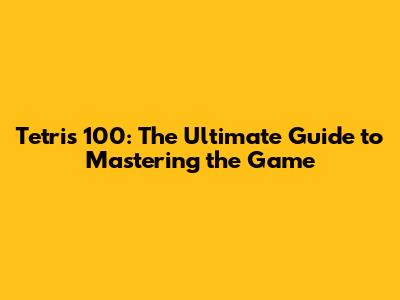 Tetris 100: The Ultimate Guide to Mastering the Game