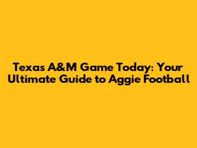 Texas A&M Game Today: Your Ultimate Guide to Aggie Football