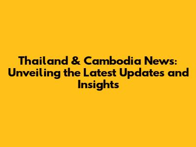 Thailand & Cambodia News: Unveiling the Latest Updates and Insights