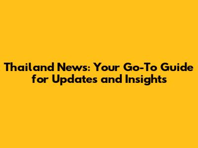 Thailand News: Your Go-To Guide for Updates and Insights