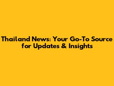 Thailand News: Your Go-To Source for Updates & Insights