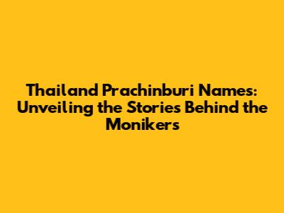 Thailand Prachinburi Names: Unveiling the Stories Behind the Monikers