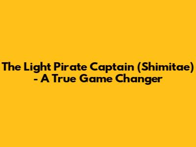 The **Light Pirate Captain** (Shimitae) - A True Game Changer