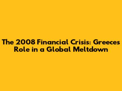 The 2008 Financial Crisis: Greece's Role in a Global Meltdown