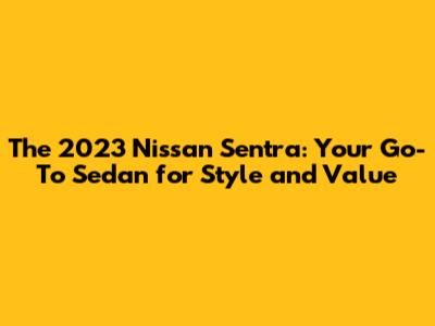 The 2023 Nissan Sentra: Your Go-To Sedan for Style and Value