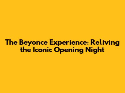 The Beyonce Experience: Reliving the Iconic Opening Night