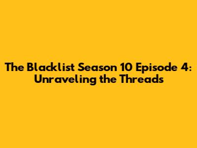 The Blacklist Season 10 Episode 4: Unraveling the Threads