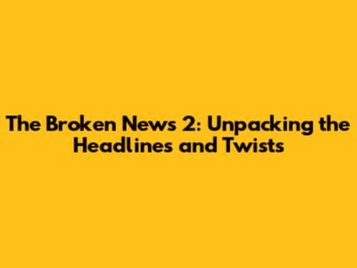 The Broken News 2: Unpacking the Headlines and Twists
