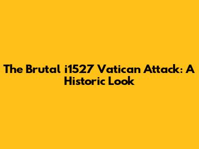 The Brutal i1527 Vatican Attack: A Historic Look
