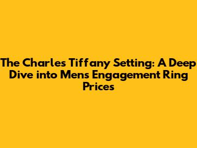 The Charles Tiffany Setting: A Deep Dive into Men's Engagement Ring Prices