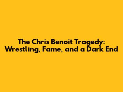 The Chris Benoit Tragedy: Wrestling, Fame, and a Dark End