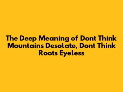 The Deep Meaning of "Don't Think Mountains Desolate, Don't Think Roots Eyeless"