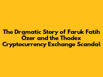 The Dramatic Story of Faruk Fatih Özer and the Thodex Cryptocurrency Exchange Scandal