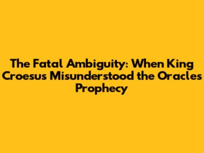 The Fatal Ambiguity: When King Croesus Misunderstood the Oracle's Prophecy