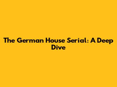 The German House Serial: A Deep Dive