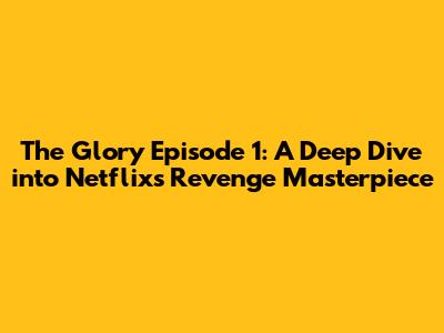 The Glory Episode 1: A Deep Dive into Netflix's Revenge Masterpiece