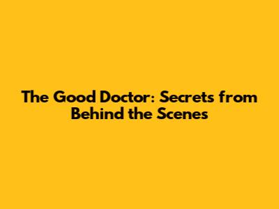 The Good Doctor: Secrets from Behind the Scenes