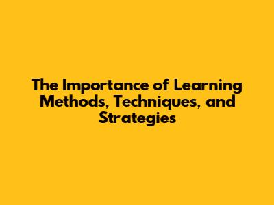 The Importance of Learning Methods, Techniques, and Strategies