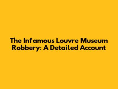 The Infamous Louvre Museum Robbery: A Detailed Account