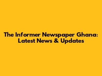 The Informer Newspaper Ghana: Latest News & Updates