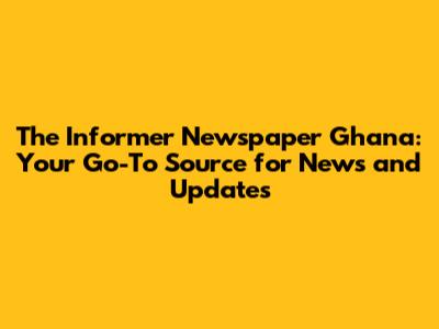 The Informer Newspaper Ghana: Your Go-To Source for News and Updates