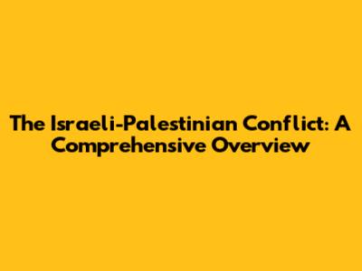 The Israeli-Palestinian Conflict: A Comprehensive Overview
