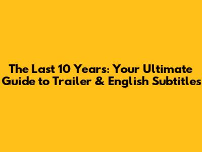 The Last 10 Years: Your Ultimate Guide to Trailer & English Subtitles