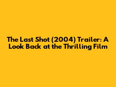 The Last Shot (2004) Trailer: A Look Back at the Thrilling Film