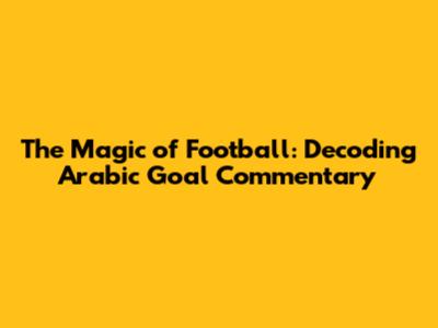 The Magic of Football: Decoding Arabic Goal Commentary