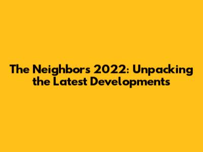 The Neighbors 2022: Unpacking the Latest Developments