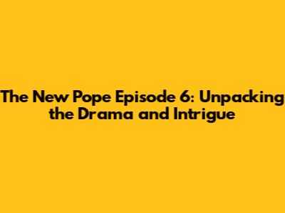 The New Pope Episode 6: Unpacking the Drama and Intrigue