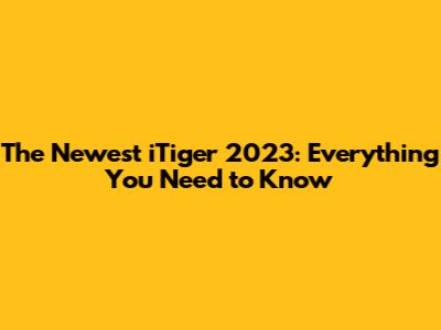 The Newest iTiger 2023: Everything You Need to Know
