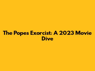 The Pope's Exorcist: A 2023 Movie Dive